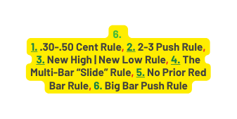 6 1 30 50 Cent Rule 2 2 3 Push Rule 3 New High New Low Rule 4 T he Multi Bar Slide Rule 5 No Prior Red Bar Rule 6 Big Bar Push Rule