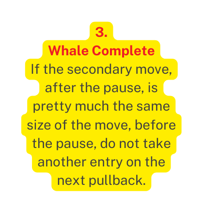 3 Whale Complete If the secondary move after the pause is pretty much the same size of the move before the pause do not take another entry on the next pullback