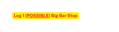 Leg 1 POSSIBLE Big Bar Stop